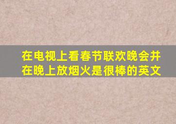 在电视上看春节联欢晚会并在晚上放烟火是很棒的英文