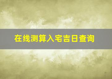 在线测算入宅吉日查询