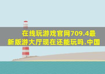 在线玩游戏官网709.4最新版游大厅现在还能玩吗.中国