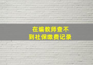 在编教师查不到社保缴费记录