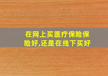 在网上买医疗保险保险好,还是在线下买好