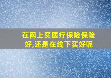 在网上买医疗保险保险好,还是在线下买好呢