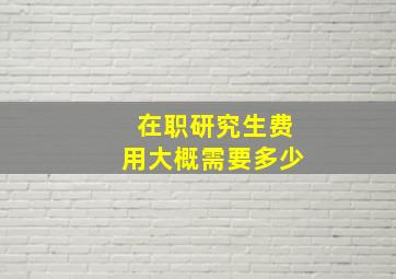 在职研究生费用大概需要多少