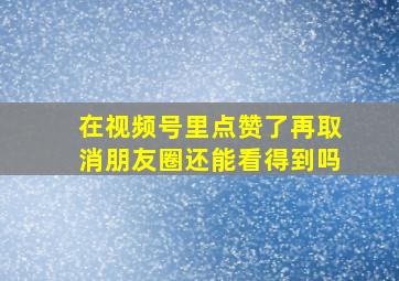 在视频号里点赞了再取消朋友圈还能看得到吗