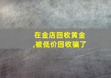 在金店回收黄金,被低价回收骗了