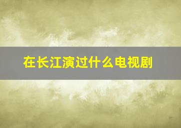 在长江演过什么电视剧