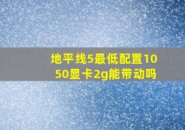 地平线5最低配置1050显卡2g能带动吗