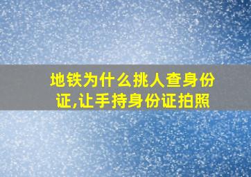 地铁为什么挑人查身份证,让手持身份证拍照