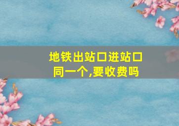 地铁出站口进站口同一个,要收费吗