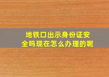 地铁口出示身份证安全吗现在怎么办理的呢