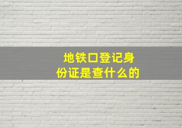 地铁口登记身份证是查什么的