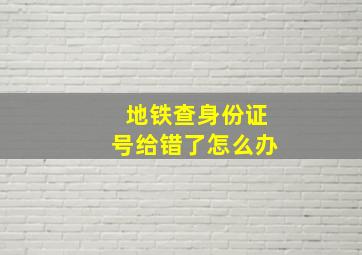 地铁查身份证号给错了怎么办