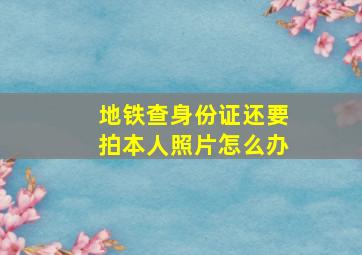 地铁查身份证还要拍本人照片怎么办