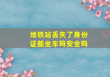 地铁站丢失了身份证能坐车吗安全吗