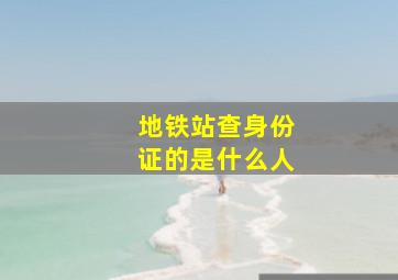 地铁站查身份证的是什么人