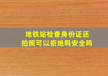 地铁站检查身份证还拍照可以拒绝吗安全吗