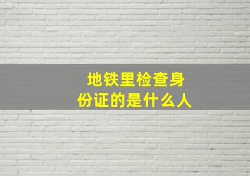 地铁里检查身份证的是什么人