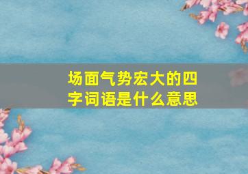 场面气势宏大的四字词语是什么意思