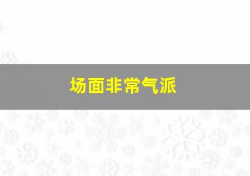 场面非常气派