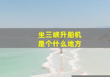 坐三峡升船机是个什么地方