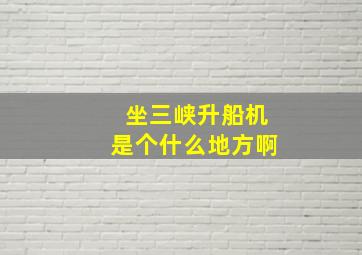 坐三峡升船机是个什么地方啊