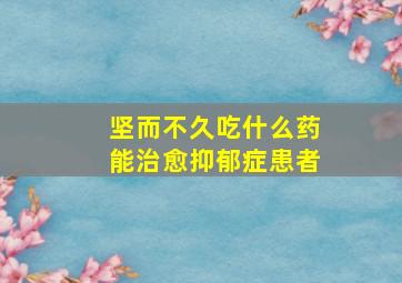 坚而不久吃什么药能治愈抑郁症患者