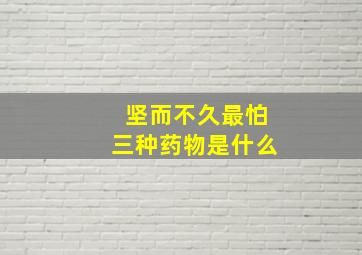 坚而不久最怕三种药物是什么