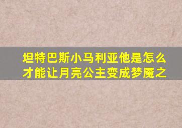 坦特巴斯小马利亚他是怎么才能让月亮公主变成梦魇之