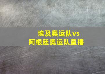 埃及奥运队vs阿根廷奥运队直播