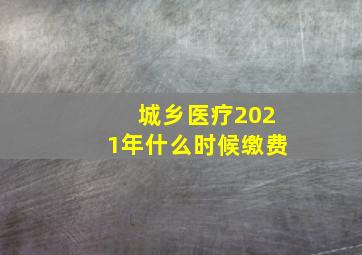 城乡医疗2021年什么时候缴费