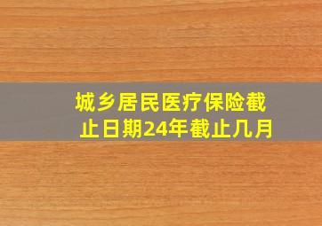 城乡居民医疗保险截止日期24年截止几月