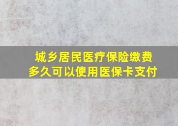 城乡居民医疗保险缴费多久可以使用医保卡支付