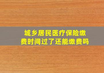 城乡居民医疗保险缴费时间过了还能缴费吗