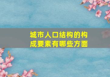 城市人口结构的构成要素有哪些方面