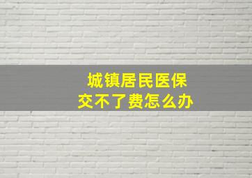 城镇居民医保交不了费怎么办