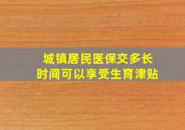 城镇居民医保交多长时间可以享受生育津贴