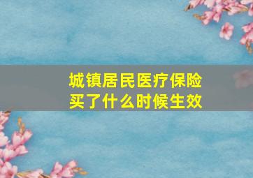 城镇居民医疗保险买了什么时候生效