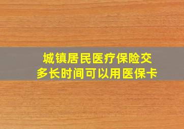 城镇居民医疗保险交多长时间可以用医保卡