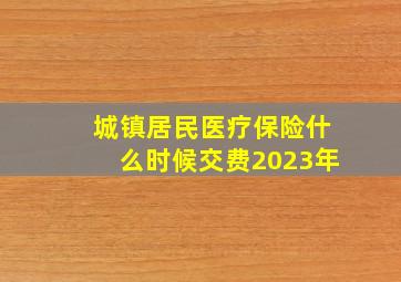 城镇居民医疗保险什么时候交费2023年