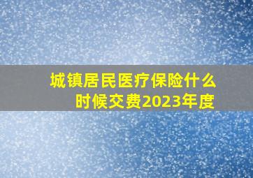 城镇居民医疗保险什么时候交费2023年度