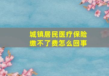 城镇居民医疗保险缴不了费怎么回事