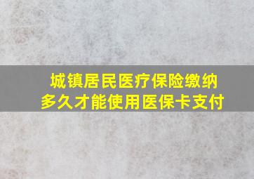 城镇居民医疗保险缴纳多久才能使用医保卡支付