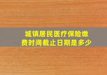 城镇居民医疗保险缴费时间截止日期是多少