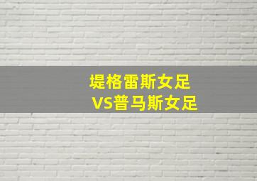 堤格雷斯女足VS普马斯女足