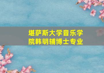 堪萨斯大学音乐学院韩明辅博士专业