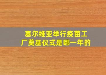 塞尔维亚举行疫苗工厂奠基仪式是哪一年的