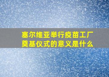 塞尔维亚举行疫苗工厂奠基仪式的意义是什么