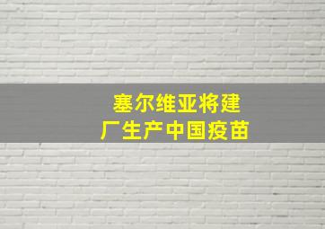 塞尔维亚将建厂生产中国疫苗