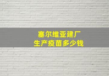 塞尔维亚建厂生产疫苗多少钱