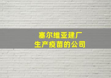 塞尔维亚建厂生产疫苗的公司